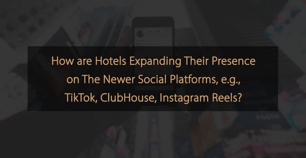 ¿Cómo están expandiendo los hoteles su presencia en las nuevas plataformas sociales TikTok, ClubHouse, Instagram Reels?