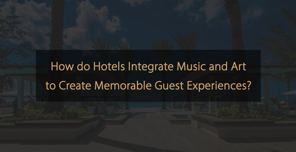 In che modo gli hotel integrano musica e arte per creare esperienze memorabili per gli ospiti?